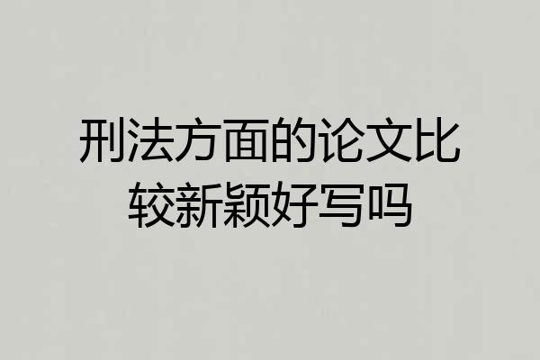 刑法方面的论文比较新颖好写吗