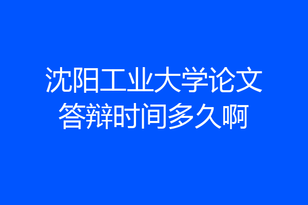沈阳工业大学论文答辩时间多久啊
