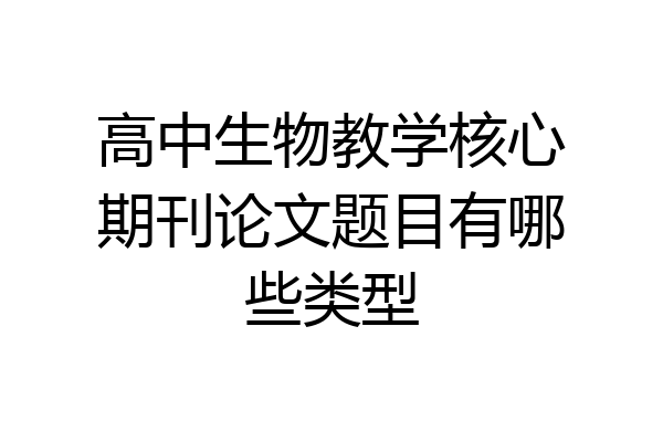 高中生物教学核心期刊论文题目有哪些类型