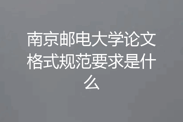 南京邮电大学论文格式规范要求是什么