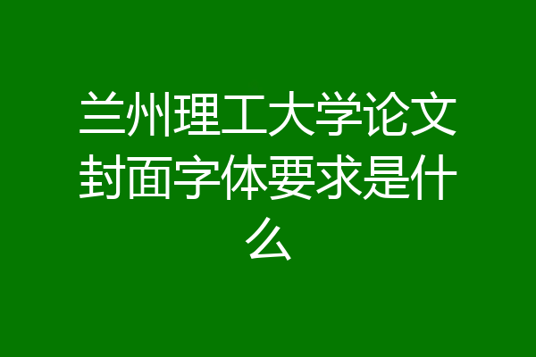 兰州理工大学论文封面字体要求是什么