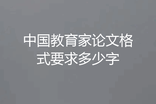 中国教育家论文格式要求多少字