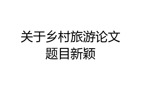 关于乡村旅游论文题目新颖