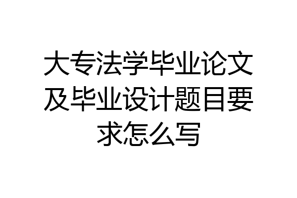 大专法学毕业论文及毕业设计题目要求怎么写