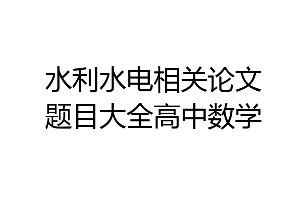 水利水电相关论文题目大全高中数学