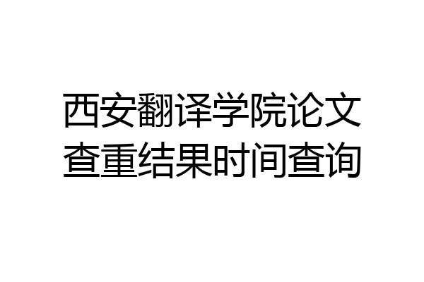 西安翻译学院论文查重结果时间查询