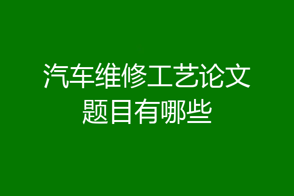 汽车维修工艺论文题目有哪些
