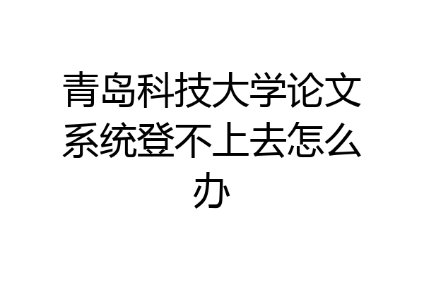 青岛科技大学论文系统登不上去怎么办