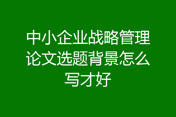 中小企业战略管理论文选题背景怎么写才好