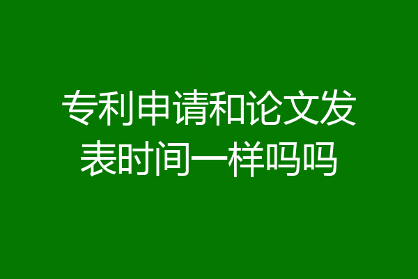 专利申请和论文发表时间一样吗吗