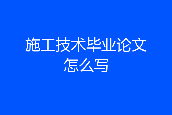 施工技术毕业论文怎么写