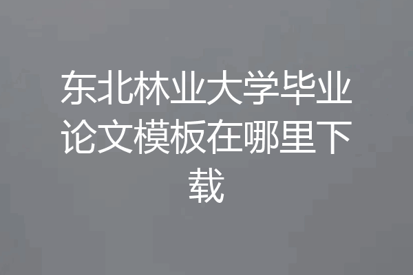 东北林业大学毕业论文模板在哪里下载