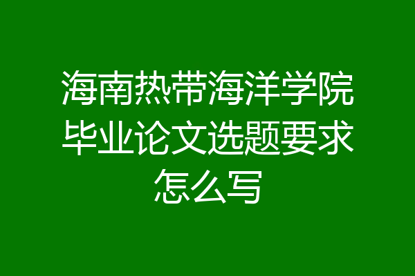 海南热带海洋学院毕业论文选题要求怎么写