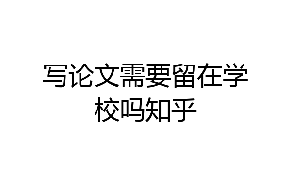 写论文需要留在学校吗知乎