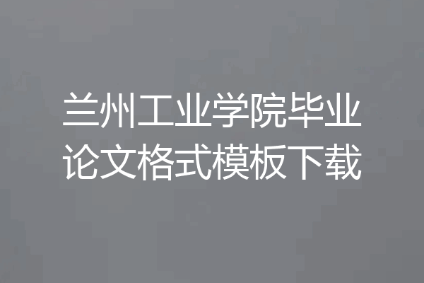 兰州工业学院毕业论文格式模板下载