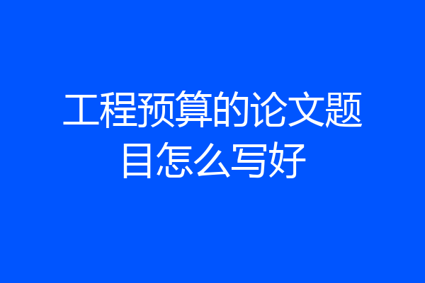 工程预算的论文题目怎么写好