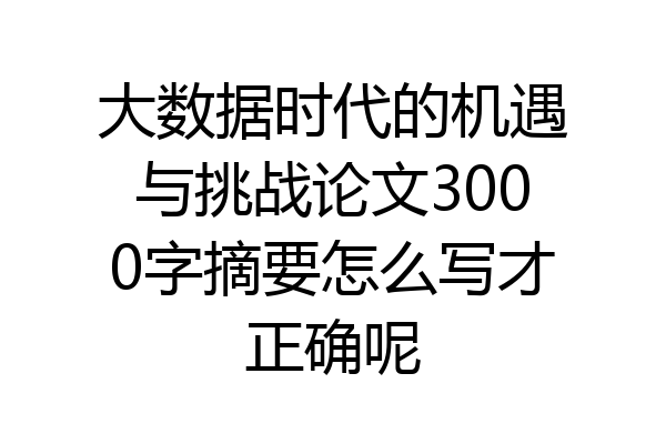 大数据时代的机遇与挑战论文3000字摘要怎么写才正确呢