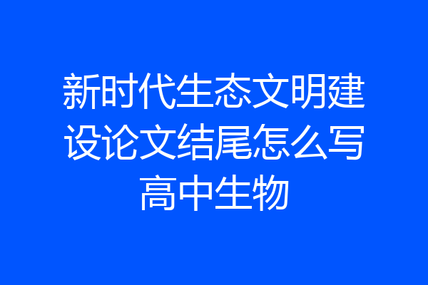 新时代生态文明建设论文结尾怎么写高中生物