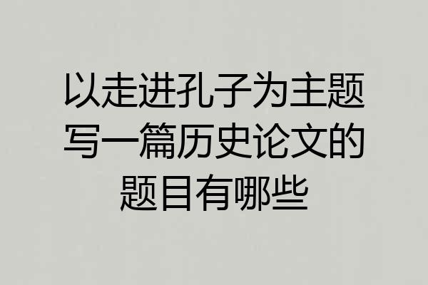 以走进孔子为主题写一篇历史论文的题目有哪些