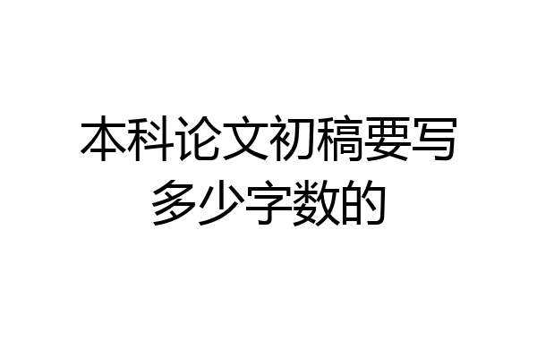 本科论文初稿要写多少字数的