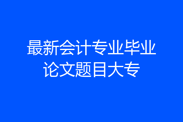 最新会计专业毕业论文题目大专