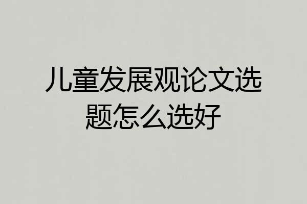 儿童发展观论文选题怎么选好