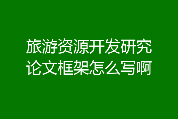 旅游资源开发研究论文框架怎么写啊