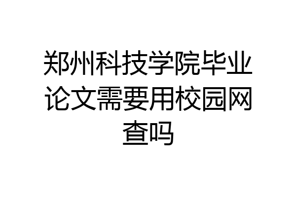 郑州科技学院毕业论文需要用校园网查吗