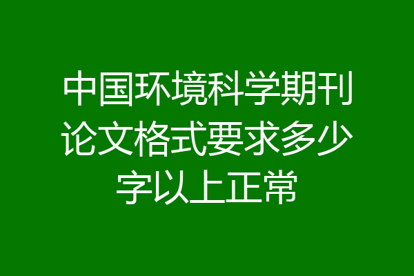 中国环境科学期刊论文格式要求多少字以上正常