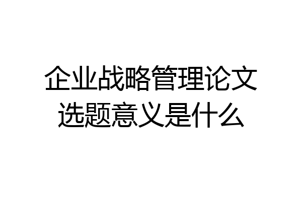 企业战略管理论文选题意义是什么