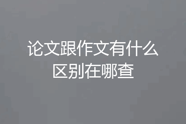 论文跟作文有什么区别在哪查