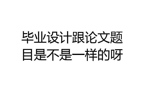 毕业设计跟论文题目是不是一样的呀