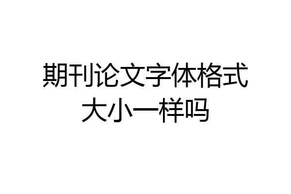 期刊论文字体格式大小一样吗