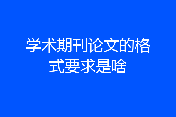学术期刊论文的格式要求是啥
