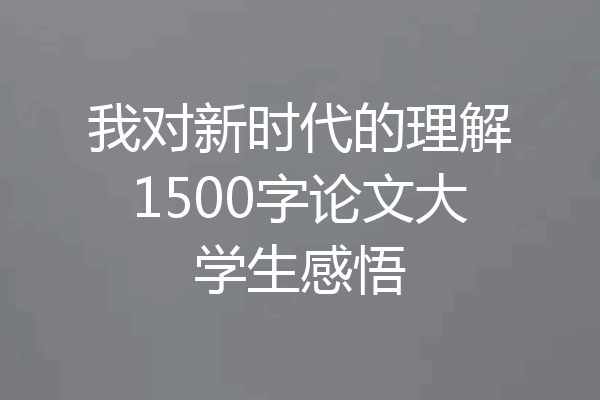 我对新时代的理解1500字论文大学生感悟