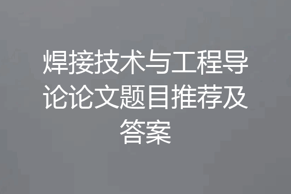 焊接技术与工程导论论文题目推荐及答案