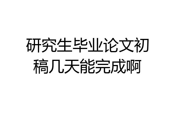 研究生毕业论文初稿几天能完成啊