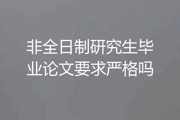 非全日制研究生毕业论文要求严格吗