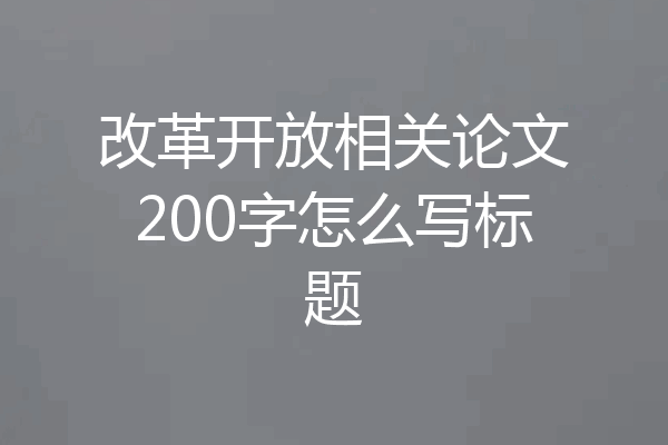 改革开放相关论文200字怎么写标题