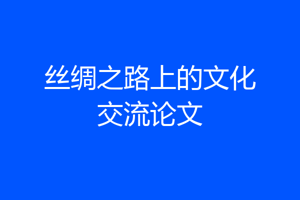 丝绸之路上的文化交流论文