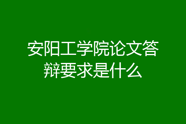 安阳工学院论文答辩要求是什么