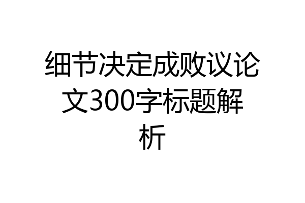 细节决定成败议论文300字标题解析