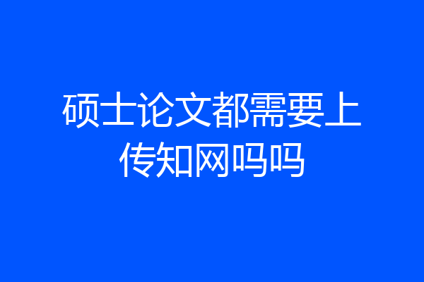 硕士论文都需要上传知网吗吗