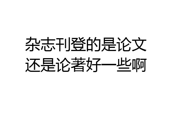 杂志刊登的是论文还是论著好一些啊