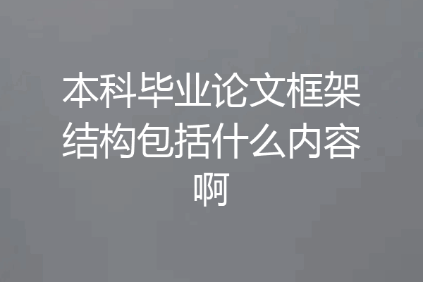 本科毕业论文框架结构包括什么内容啊