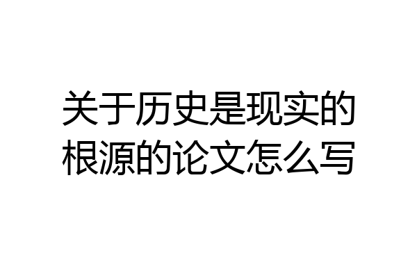 关于历史是现实的根源的论文怎么写