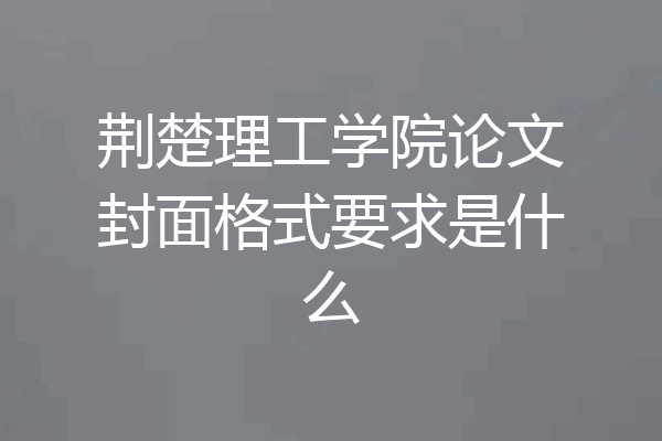 荆楚理工学院论文封面格式要求是什么