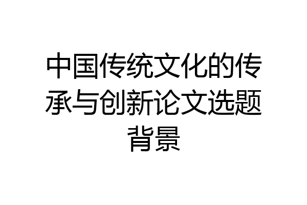 中国传统文化的传承与创新论文选题背景