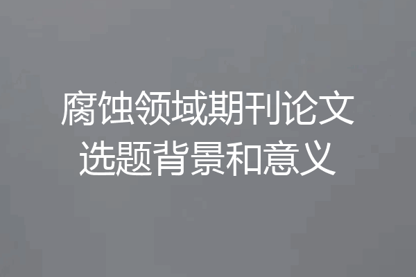 腐蚀领域期刊论文选题背景和意义