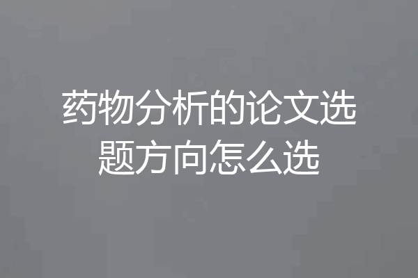 药物分析的论文选题方向怎么选
